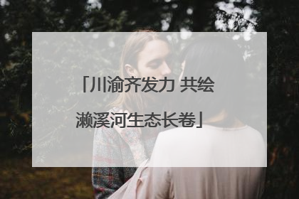 川渝齐发力 共绘濑溪河生态长卷