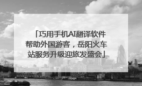 巧用手机AI翻译软件帮助外国游客，岳阳火车站服务升级迎旅发盛会