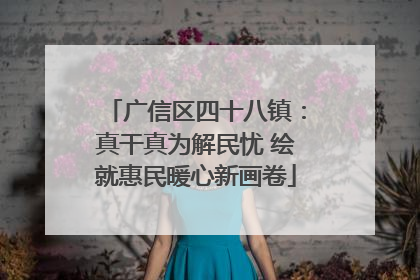 广信区四十八镇：真干真为解民忧 绘就惠民暖心新画卷