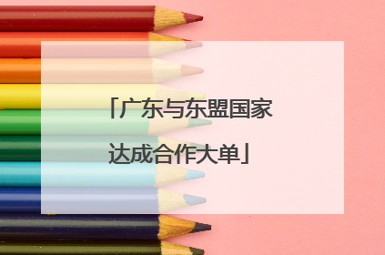 广东与东盟国家达成合作大单