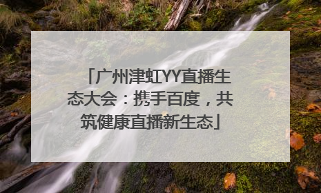 广州津虹YY直播生态大会：携手百度，共筑健康直播新生态