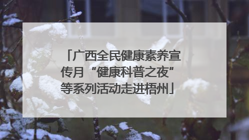 广西全民健康素养宣传月“健康科普之夜”等系列活动走进梧州
