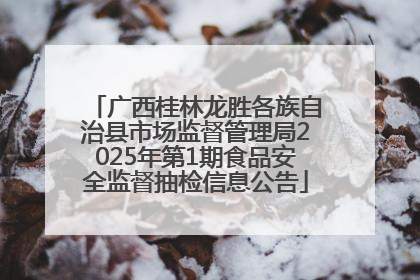 广西桂林龙胜各族自治县市场监督管理局2025年第1期食品安全监督抽检信息公告