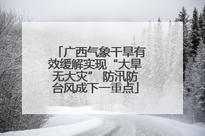 广西气象干旱有效缓解实现“大旱无大灾” 防汛防台风成下一重点