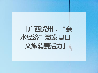 广西贺州：“亲水经济”激发夏日文旅消费活力