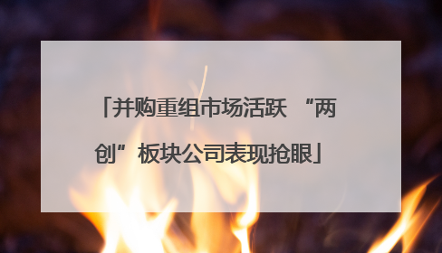 并购重组市场活跃 “两创”板块公司表现抢眼