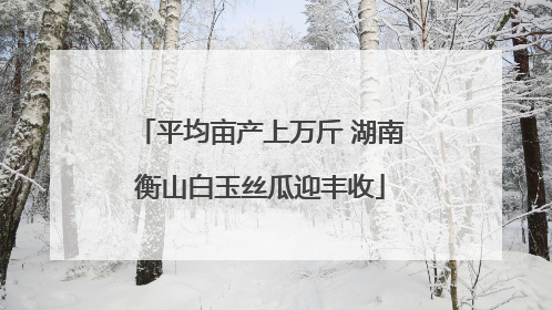 平均亩产上万斤 湖南衡山白玉丝瓜迎丰收