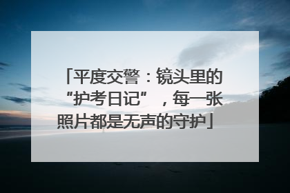 平度交警：镜头里的“护考日记”，每一张照片都是无声的守护