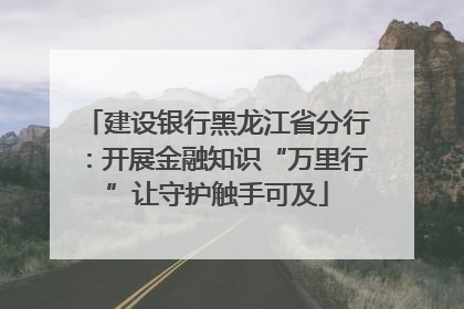 建设银行黑龙江省分行：开展金融知识“万里行”让守护触手可及
