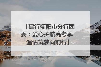 建行衡阳市分行团委：爱心护航高考季 温情筑梦向前行