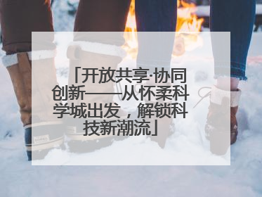 开放共享·协同创新——从怀柔科学城出发，解锁科技新潮流