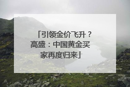 引领金价飞升？高盛：中国黄金买家再度归来