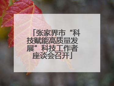 张家界市“科技赋能高质量发展”科技工作者座谈会召开
