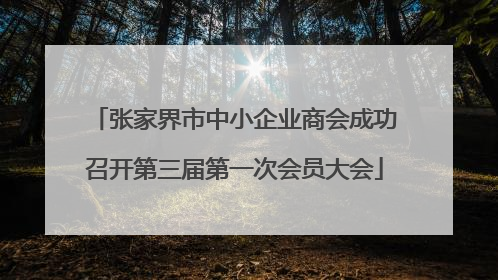 张家界市中小企业商会成功召开第三届第一次会员大会