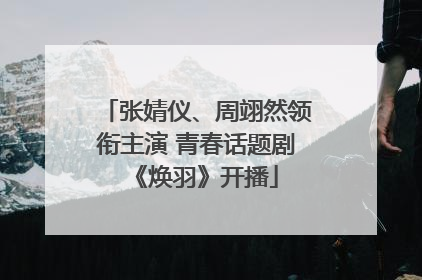 张婧仪、周翊然领衔主演 青春话题剧《焕羽》开播