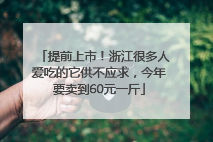 提前上市！浙江很多人爱吃的它供不应求，今年要卖到60元一斤