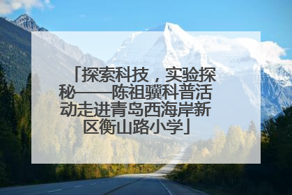 探索科技，实验探秘——陈祖骥科普活动走进青岛西海岸新区衡山路小学