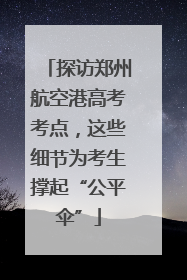探访郑州航空港高考考点，这些细节为考生撑起“公平伞”
