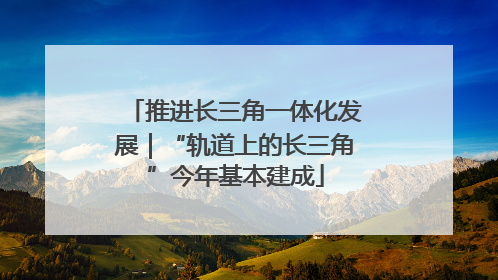 推进长三角一体化发展｜“轨道上的长三角”今年基本建成