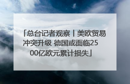 总台记者观察丨美欧贸易冲突升级 德国或面临2500亿欧元累计损失