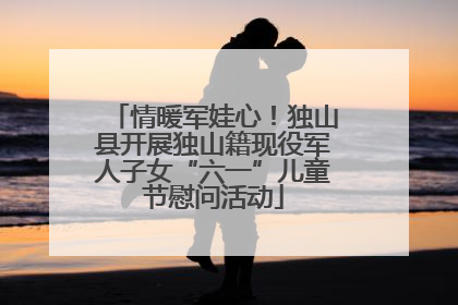情暖军娃心！独山县开展独山籍现役军人子女“六一”儿童节慰问活动