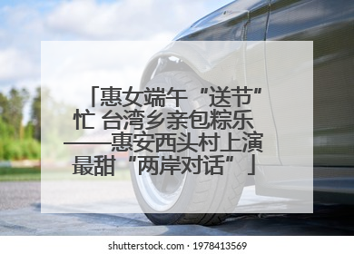 惠女端午“送节”忙 台湾乡亲包粽乐——惠安西头村上演最甜“两岸对话”