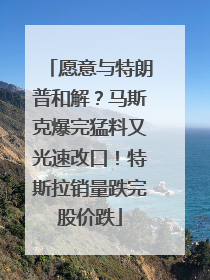 愿意与特朗普和解？马斯克爆完猛料又光速改口！特斯拉销量跌完股价跌