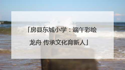房县东城小学：端午彩绘龙舟 传承文化育新人