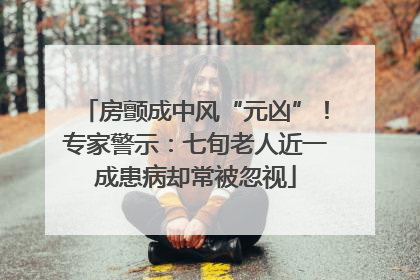 房颤成中风“元凶”！专家警示：七旬老人近一成患病却常被忽视