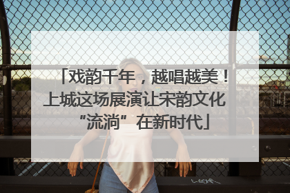 戏韵千年，越唱越美！上城这场展演让宋韵文化“流淌”在新时代