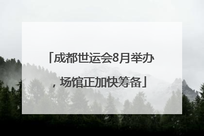 成都世运会8月举办，场馆正加快筹备