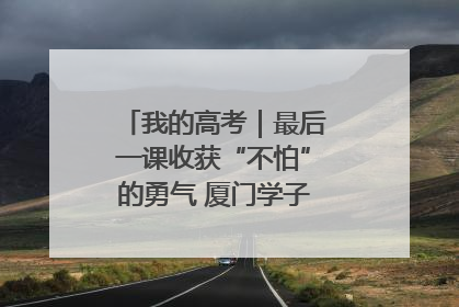 我的高考｜最后一课收获“不怕”的勇气 厦门学子万里同风赴新程