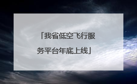 我省低空飞行服务平台年底上线