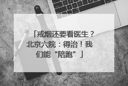 戒烟还要看医生？北京六院：得治！我们能“陪跑”