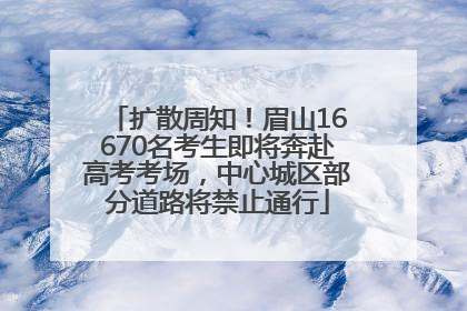 扩散周知！眉山16670名考生即将奔赴高考考场，中心城区部分道路将禁止通行