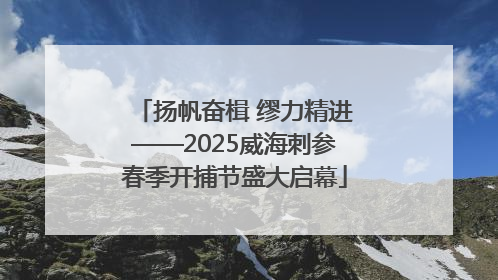 扬帆奋楫 缪力精进——2025威海刺参春季开捕节盛大启幕