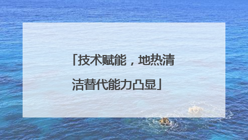 技术赋能，地热清洁替代能力凸显