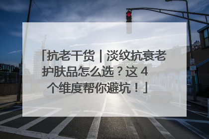 抗老干货｜淡纹抗衰老护肤品怎么选？这 4 个维度帮你避坑！