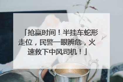 抢赢时间！半挂车蛇形走位，民警一眼辨危，火速救下中风司机！