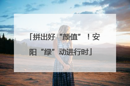 拼出好“颜值”！安阳“绿”动进行时