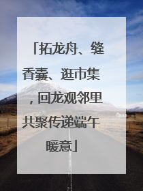 拓龙舟、缝香囊、逛市集，回龙观邻里共聚传递端午暖意