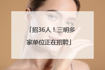 招36人！三明多家单位正在招聘
