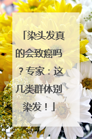 染头发真的会致癌吗？专家：这几类群体别染发！