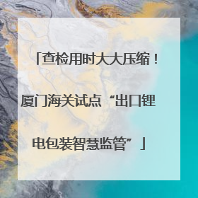 查检用时大大压缩！厦门海关试点“出口锂电包装智慧监管”