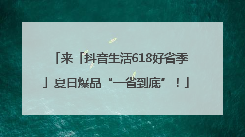 来「抖音生活618好省季」夏日爆品“一省到底”！