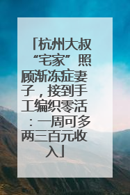 杭州大叔“宅家”照顾渐冻症妻子，接到手工编织零活：一周可多两三百元收入