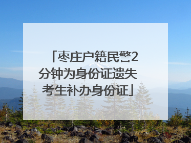 枣庄户籍民警2分钟为身份证遗失考生补办身份证
