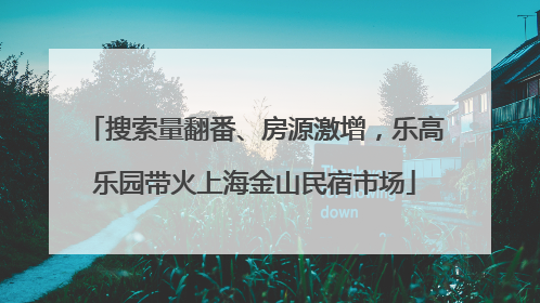 搜索量翻番、房源激增，乐高乐园带火上海金山民宿市场