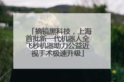 摘镜黑科技，上海首批新一代机器人全飞秒机器助力公益近视手术极速升级
