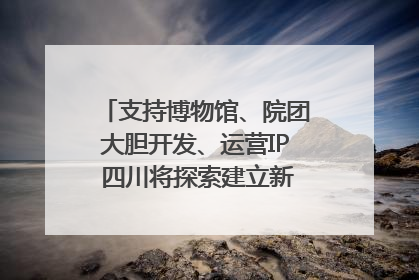 支持博物馆、院团大胆开发、运营IP 四川将探索建立新的收入分配激励机制｜新闻发布最前线